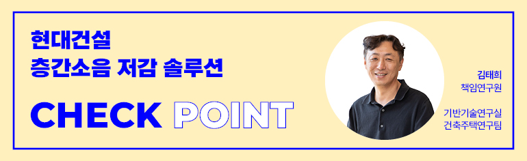 현대건설 층간소음 저감 솔루션 CHECK POINT  김태희 책임연구원 기반기술연구실 건축주택연구팀